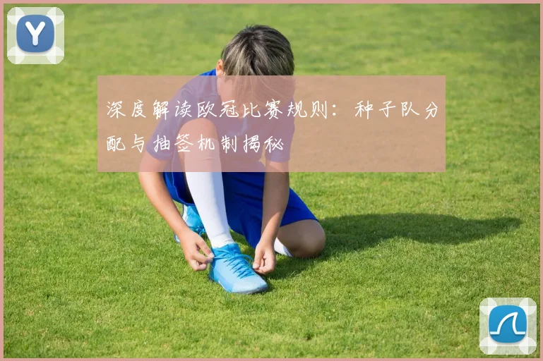 深度解读欧冠比赛规则：种子队分配与抽签机制揭秘