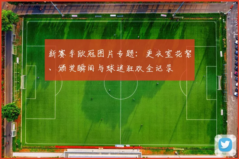新赛季欧冠图片专题：更衣室花絮、颁奖瞬间与球迷狂欢全记录