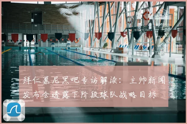 拜仁慕尼黑吧专访解读：主帅新闻发布会透露下阶段球队战略目标