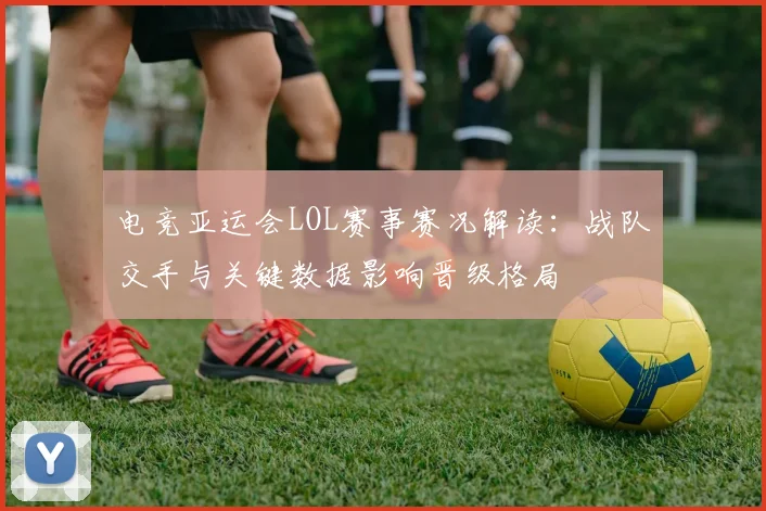 电竞亚运会LOL赛事赛况解读：战队交手与关键数据影响晋级格局