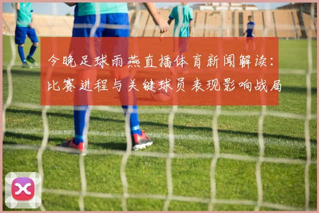 今晚足球雨燕直播体育新闻解读：比赛进程与关键球员表现影响战局