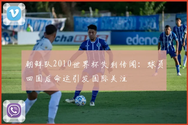 朝鲜队2010世界杯失利传闻：球员回国后命运引发国际关注