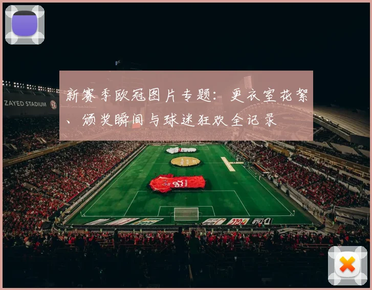 新赛季欧冠图片专题：更衣室花絮、颁奖瞬间与球迷狂欢全记录