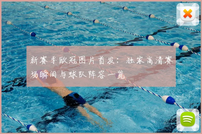 新赛季欧冠图片首发：独家高清赛场瞬间与球队阵容一览