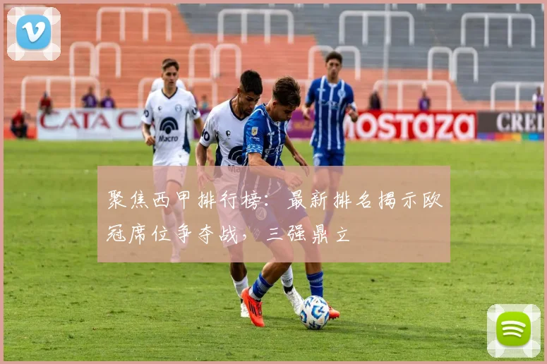 聚焦西甲排行榜：最新排名揭示欧冠席位争夺战，三强鼎立