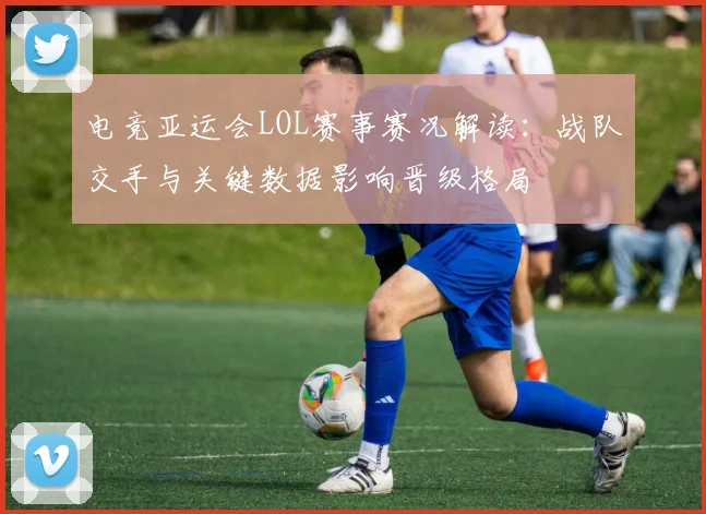 电竞亚运会LOL赛事赛况解读：战队交手与关键数据影响晋级格局