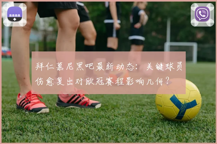 拜仁慕尼黑吧最新动态：关键球员伤愈复出对欧冠赛程影响几何？