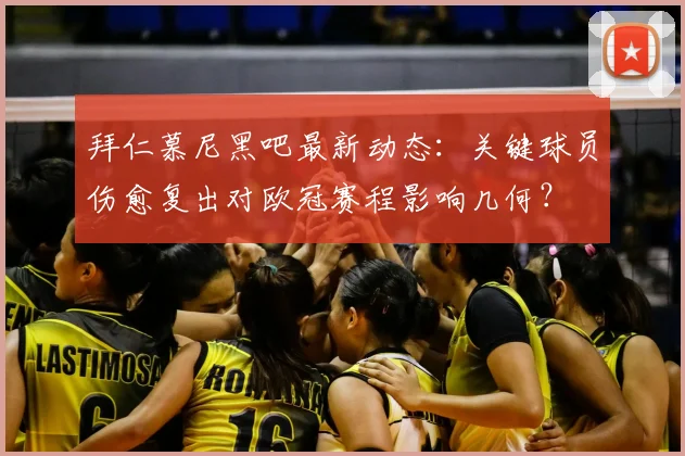 拜仁慕尼黑吧最新动态：关键球员伤愈复出对欧冠赛程影响几何？