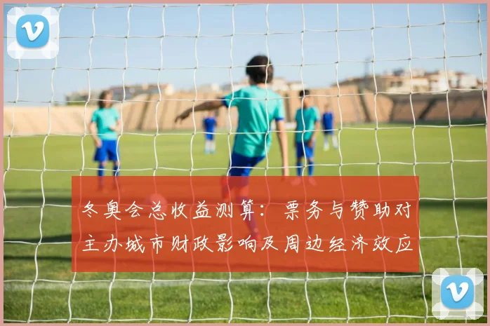 冬奥会总收益测算：票务与赞助对主办城市财政影响及周边经济效应