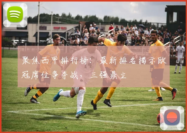 聚焦西甲排行榜：最新排名揭示欧冠席位争夺战，三强鼎立