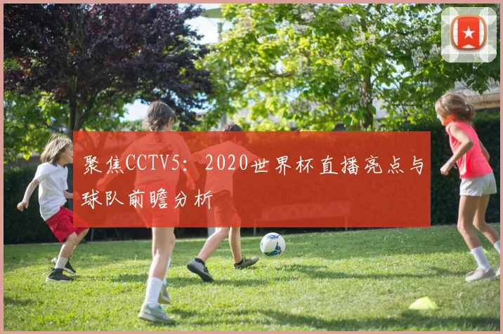 聚焦CCTV5：2020世界杯直播亮点与球队前瞻分析