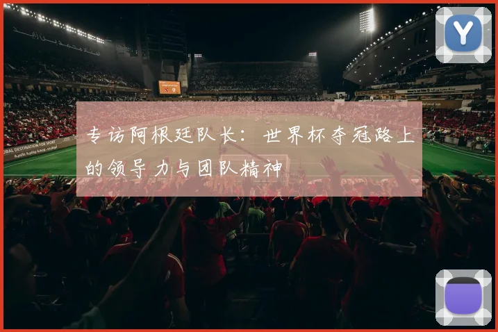 专访阿根廷队长:世界杯夺冠路上的领导力与团队精神