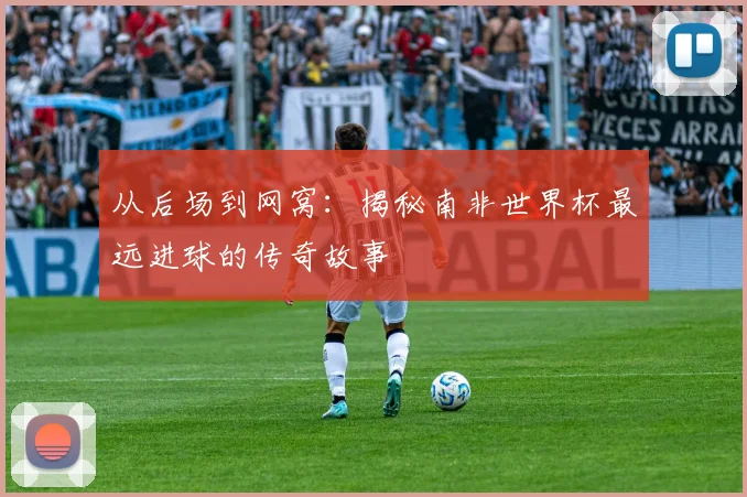 从后场到网窝:揭秘南非世界杯最远进球的传奇故事