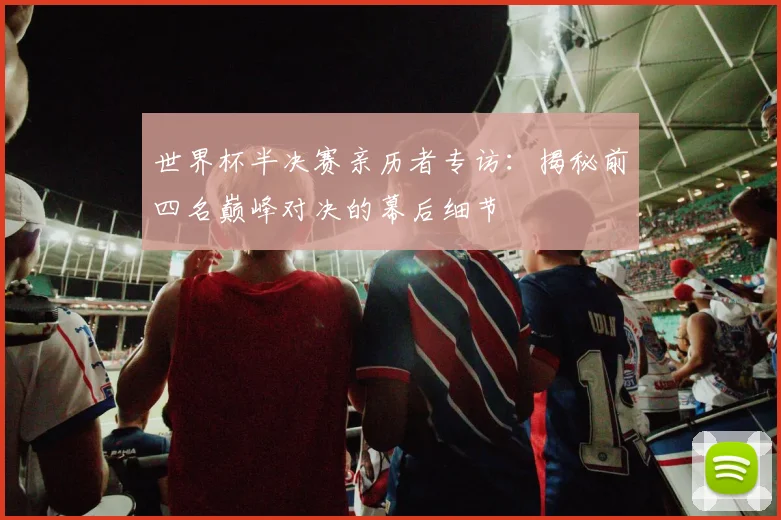 世界杯半决赛亲历者专访:揭秘前四名巅峰对决的幕后细节