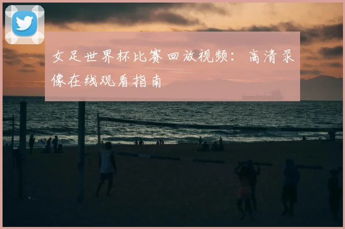 女足世界杯比赛回放视频：高清录像在线观看指南