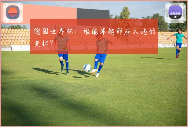 德国世界杯：谁能捧起那座久违的奖杯？