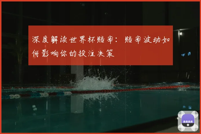 深度解读世界杯赔率：赔率波动如何影响你的投注决策