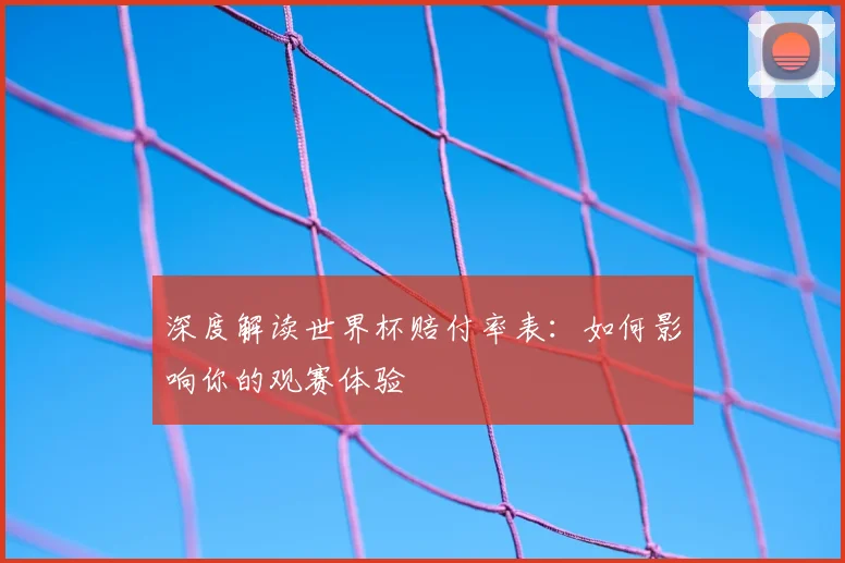 深度解读世界杯赔付率表：如何影响你的观赛体验