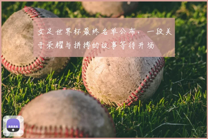 女足世界杯最终名单公布，一段关于荣耀与拼搏的故事等待开场