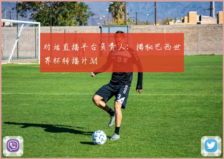 对话直播平台负责人：揭秘巴西世界杯转播计划