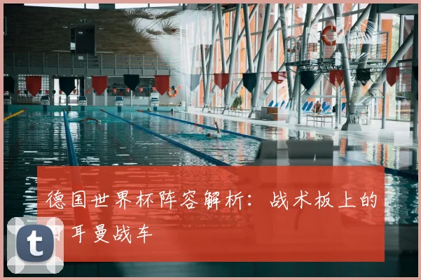 德国世界杯阵容解析：战术板上的日耳曼战车