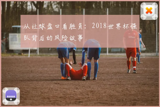 从让球盘口看胜负:2018世界杯强队背后的风险故事