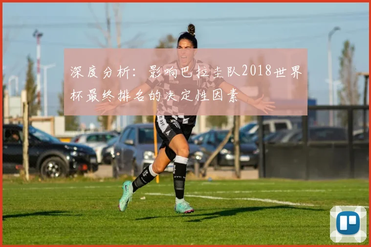 深度分析：影响巴拉圭队2018世界杯最终排名的决定性因素