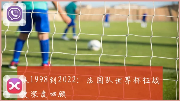 从1998到2022：法国队世界杯征战史深度回顾