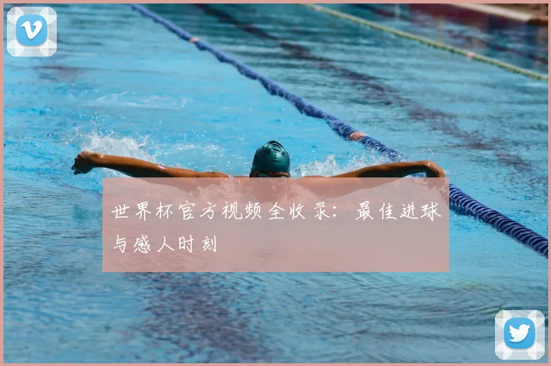 世界杯官方视频全收录：最佳进球与感人时刻