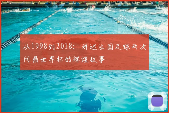 从1998到2018：讲述法国足球两次问鼎世界杯的辉煌故事