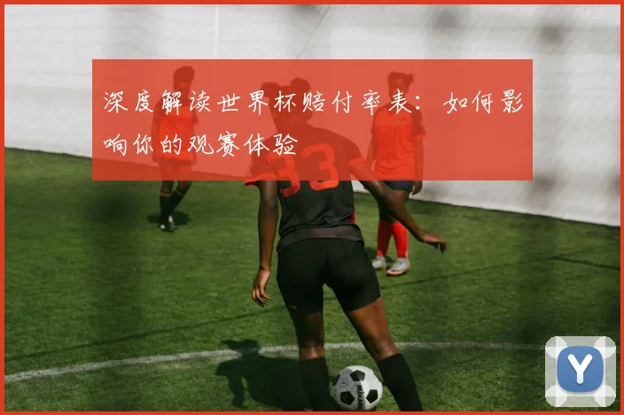 深度解读世界杯赔付率表:如何影响你的观赛体验