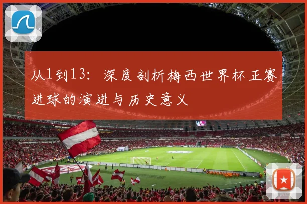 从1到13：深度剖析梅西世界杯正赛进球的演进与历史意义