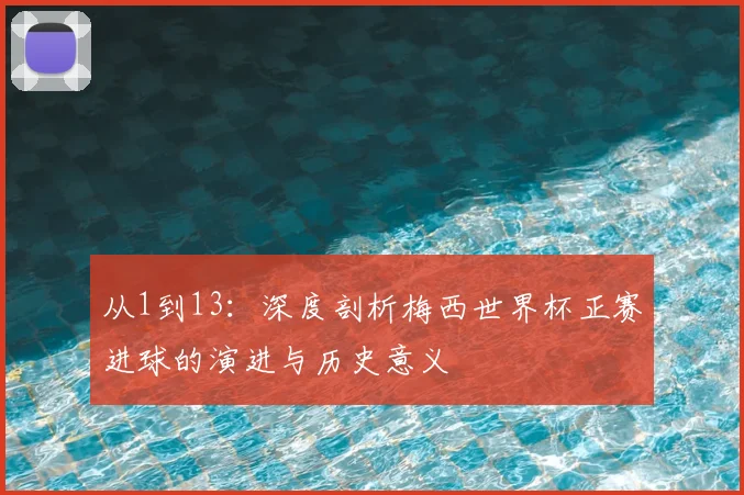 从1到13：深度剖析梅西世界杯正赛进球的演进与历史意义