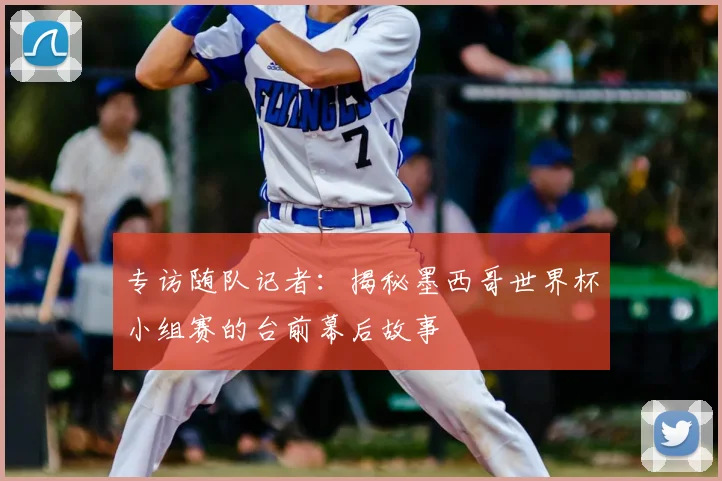 专访随队记者:揭秘墨西哥世界杯小组赛的台前幕后故事