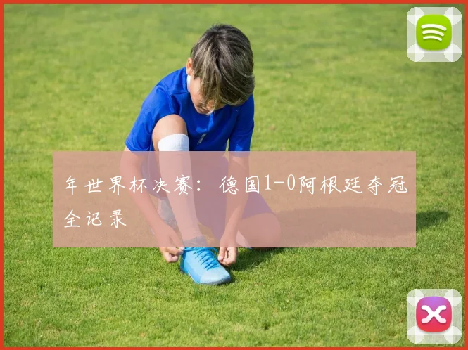 年世界杯决赛：德国1-0阿根廷夺冠全记录