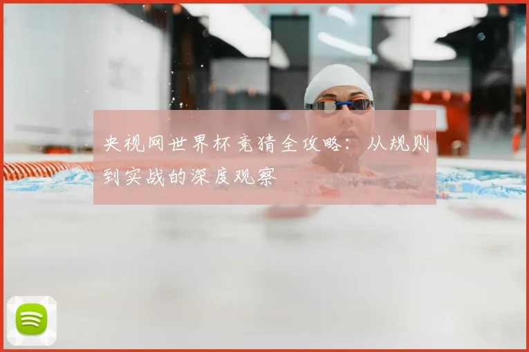 央视网世界杯竞猜全攻略:从规则到实战的深度观察