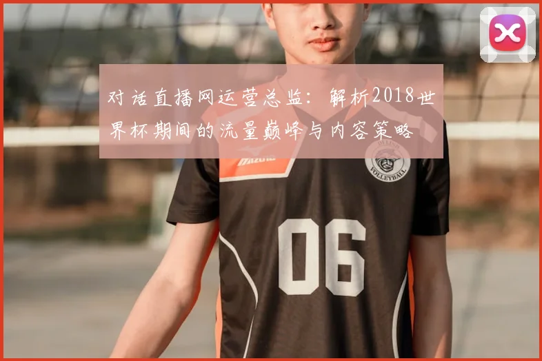 对话直播网运营总监：解析2018世界杯期间的流量巅峰与内容策略