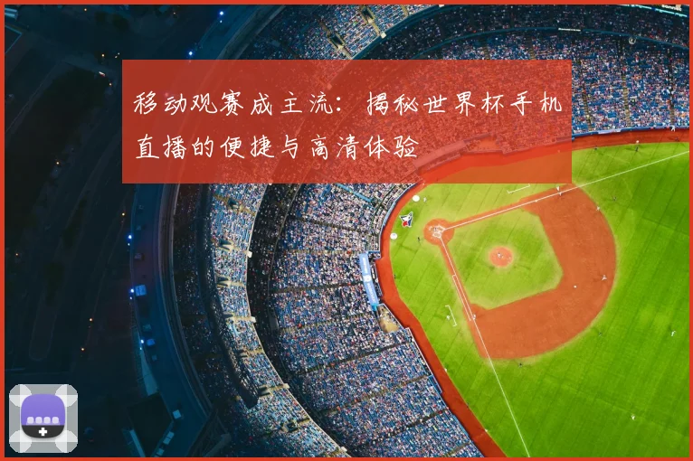 移动观赛成主流:揭秘世界杯手机直播的便捷与高清体验