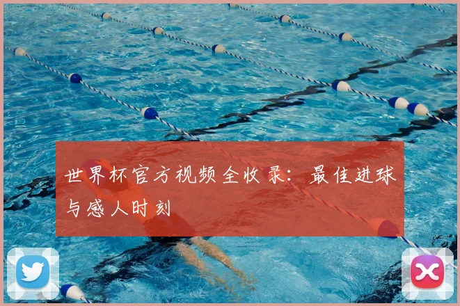 世界杯官方视频全收录：最佳进球与感人时刻
