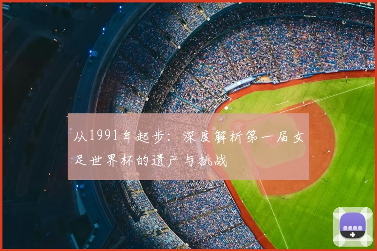 从1991年起步：深度解析第一届女足世界杯的遗产与挑战