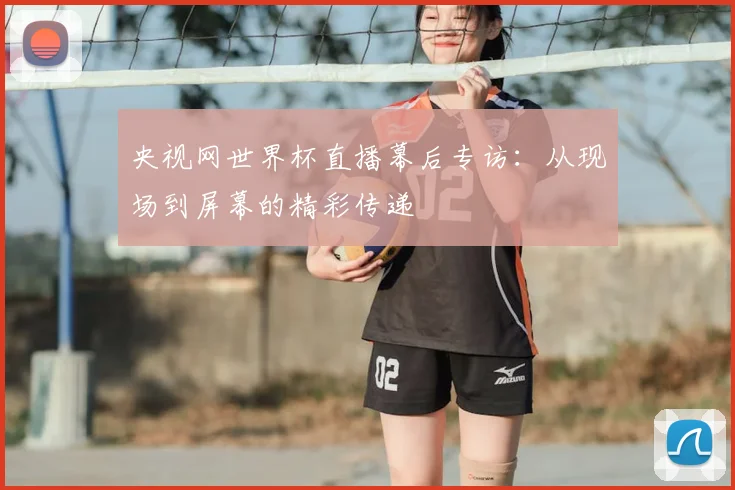央视网世界杯直播幕后专访：从现场到屏幕的精彩传递