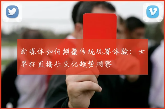 新媒体如何颠覆传统观赛体验：世界杯直播社交化趋势洞察