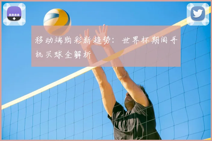 移动端购彩新趋势:世界杯期间手机买球全解析