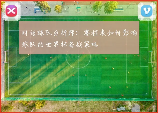 对话球队分析师：赛程表如何影响球队的世界杯备战策略