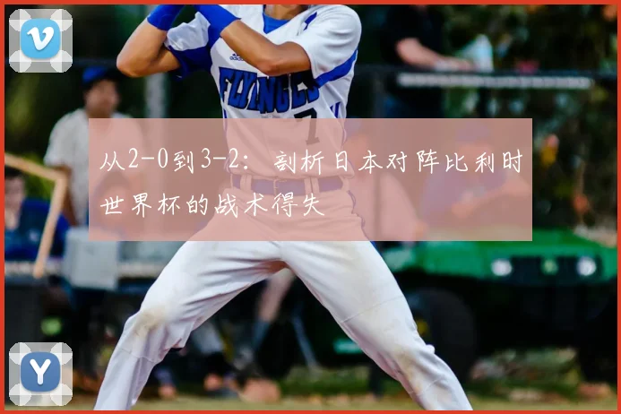 从2-0到3-2：剖析日本对阵比利时世界杯的战术得失