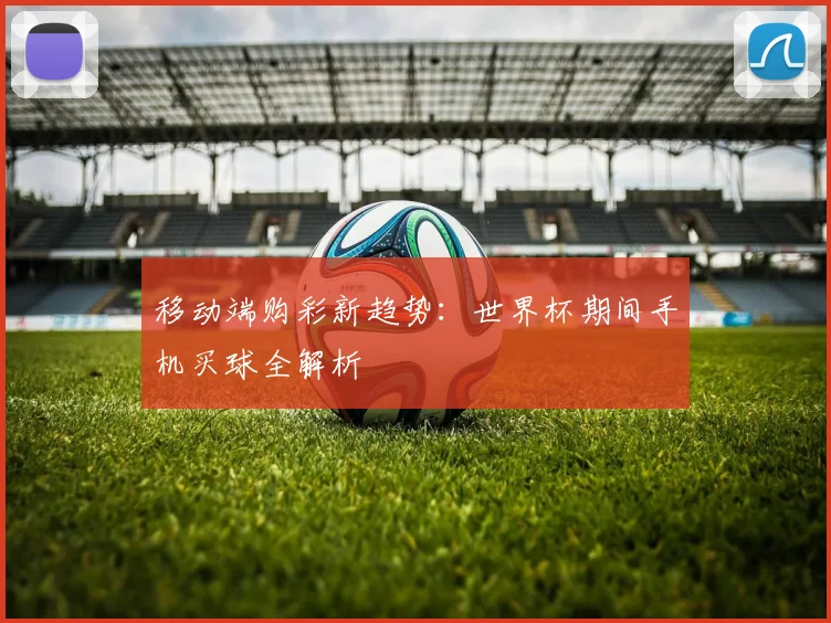 移动端购彩新趋势:世界杯期间手机买球全解析